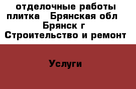 отделочные работы плитка - Брянская обл., Брянск г. Строительство и ремонт » Услуги   